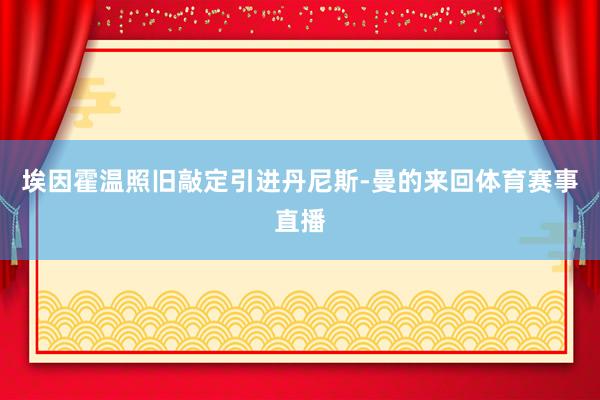 埃因霍温照旧敲定引进丹尼斯-曼的来回体育赛事直播
