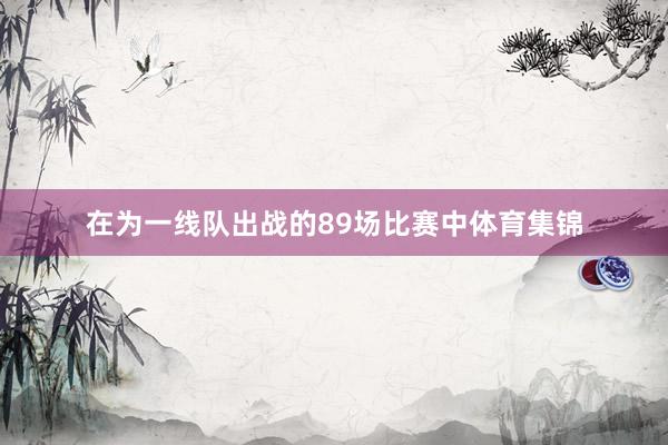 在为一线队出战的89场比赛中体育集锦