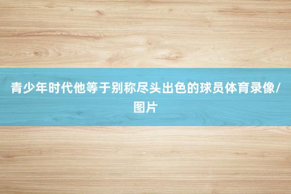 青少年时代他等于别称尽头出色的球员体育录像/图片