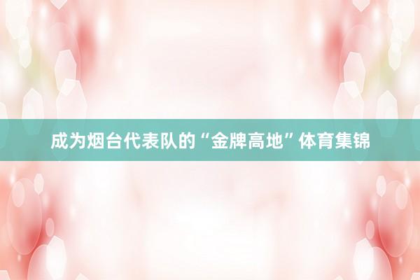 成为烟台代表队的“金牌高地”体育集锦
