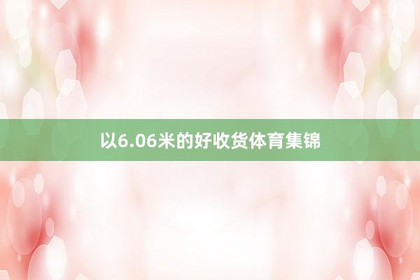 以6.06米的好收货体育集锦