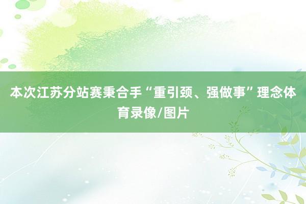 本次江苏分站赛秉合手“重引颈、强做事”理念体育录像/图片
