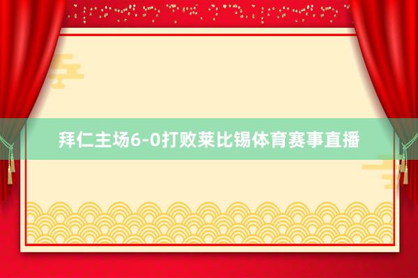 拜仁主场6-0打败莱比锡体育赛事直播