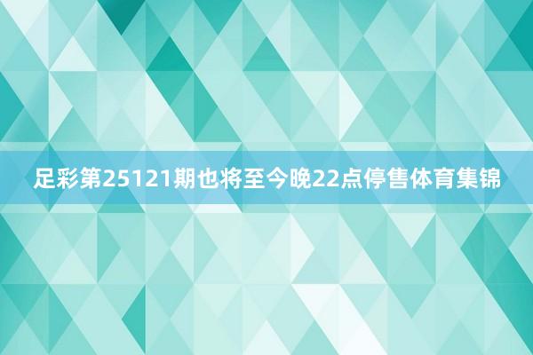 足彩第25121期也将至今晚22点停售体育集锦
