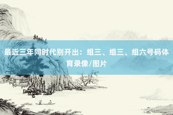 最近三年同时代别开出：组三、组三、组六号码体育录像/图片