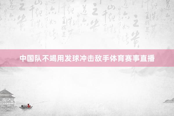 中国队不竭用发球冲击敌手体育赛事直播