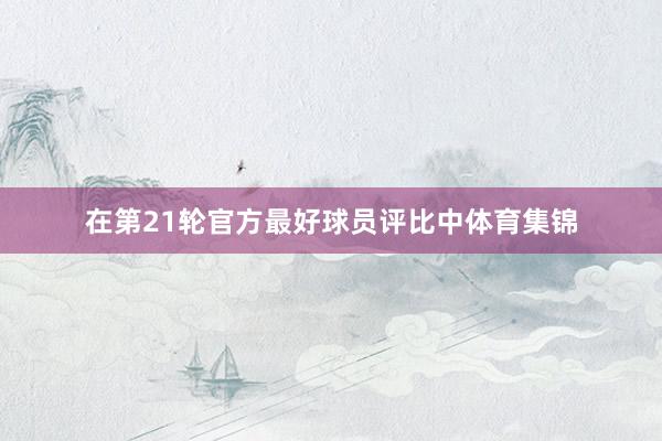 在第21轮官方最好球员评比中体育集锦