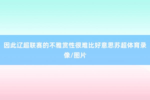 因此辽超联赛的不雅赏性很难比好意思苏超体育录像/图片