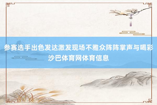 参赛选手出色发达激发现场不雅众阵阵掌声与喝彩沙巴体育网体育信息
