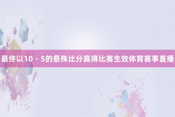 最终以10 - 5的悬殊比分赢得比赛生效体育赛事直播