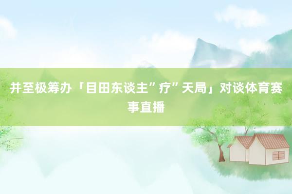并至极筹办「目田东谈主”疗”天局」对谈体育赛事直播