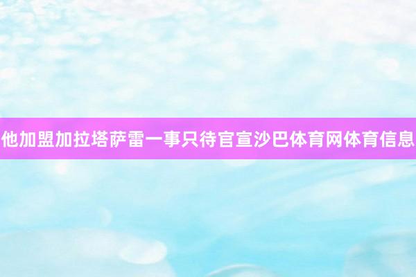 他加盟加拉塔萨雷一事只待官宣沙巴体育网体育信息