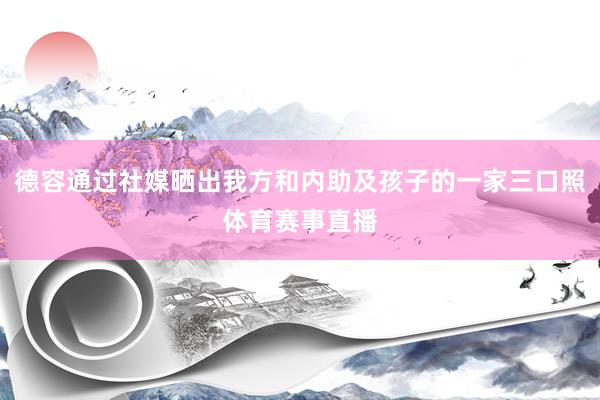 德容通过社媒晒出我方和内助及孩子的一家三口照体育赛事直播