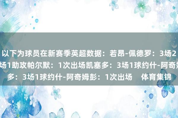 以下为球员在新赛季英超数据：若昂-佩德罗：3场2球2助攻埃斯特旺：3场1助攻帕尔默：1次出场凯塞多：3场1球约什-阿奇姆彭：1次出场    体育集锦