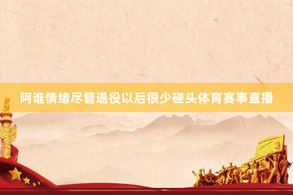 阿谁情绪尽管退役以后很少碰头体育赛事直播