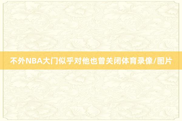 不外NBA大门似乎对他也曾关闭体育录像/图片