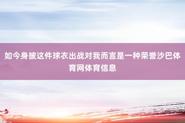 如今身披这件球衣出战对我而言是一种荣誉沙巴体育网体育信息