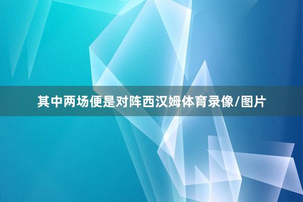 其中两场便是对阵西汉姆体育录像/图片