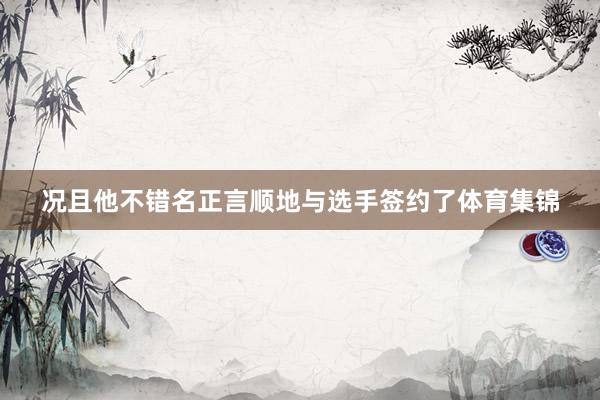 况且他不错名正言顺地与选手签约了体育集锦