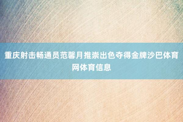 重庆射击畅通员范馨月推崇出色夺得金牌沙巴体育网体育信息