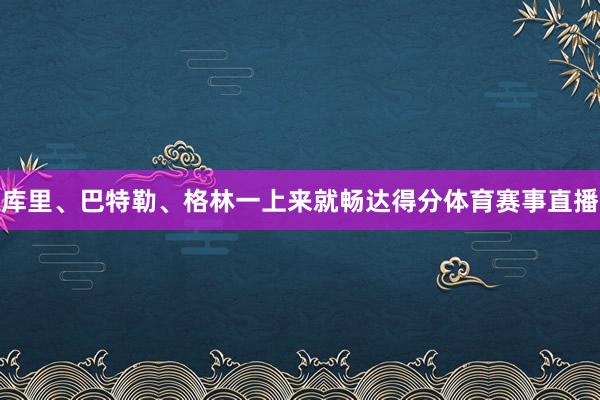 库里、巴特勒、格林一上来就畅达得分体育赛事直播