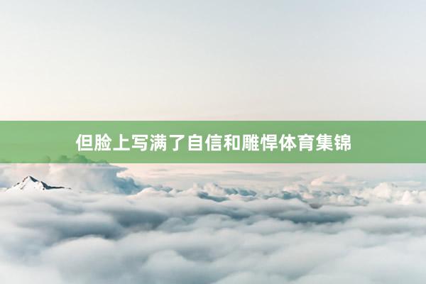 但脸上写满了自信和雕悍体育集锦