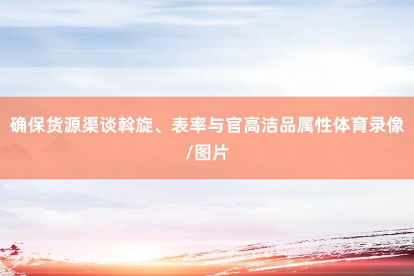 确保货源渠谈斡旋、表率与官高洁品属性体育录像/图片