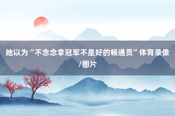 她以为“不念念拿冠军不是好的畅通员”体育录像/图片