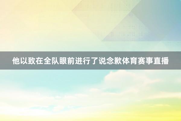 他以致在全队眼前进行了说念歉体育赛事直播