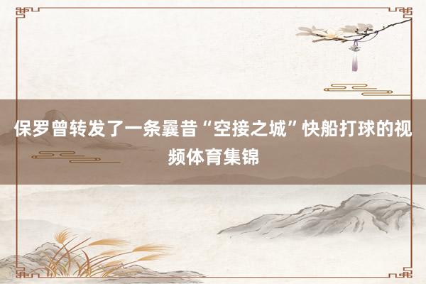 保罗曾转发了一条曩昔“空接之城”快船打球的视频体育集锦