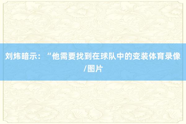 刘炜暗示：“他需要找到在球队中的变装体育录像/图片