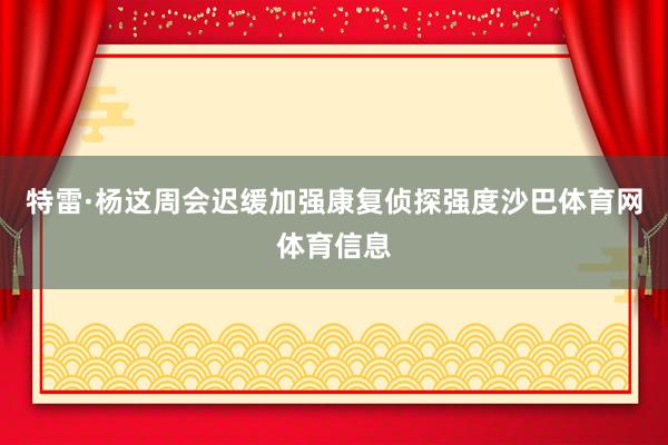 特雷·杨这周会迟缓加强康复侦探强度沙巴体育网体育信息