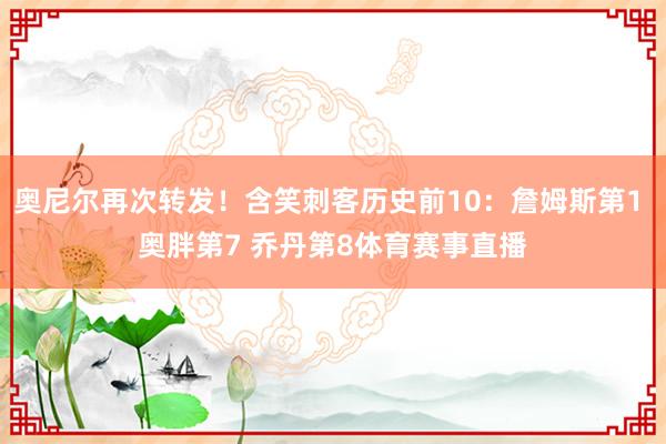 奥尼尔再次转发！含笑刺客历史前10：詹姆斯第1 奥胖第7 乔丹第8体育赛事直播