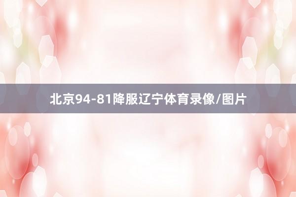 北京94-81降服辽宁体育录像/图片