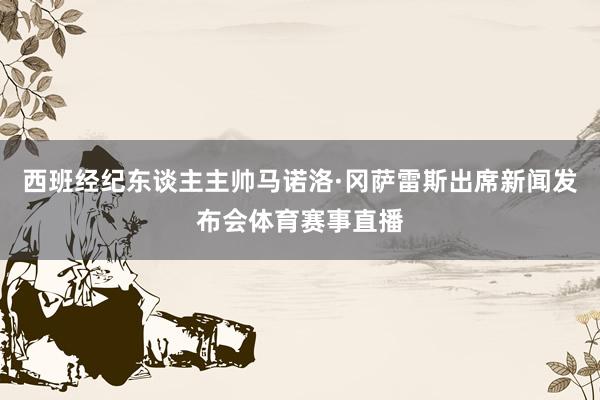 西班经纪东谈主主帅马诺洛·冈萨雷斯出席新闻发布会体育赛事直播