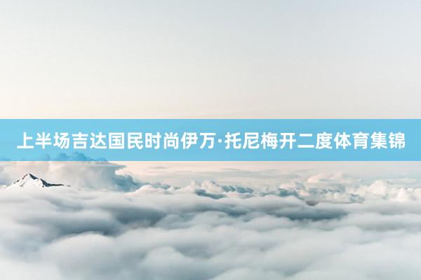 上半场吉达国民时尚伊万·托尼梅开二度体育集锦