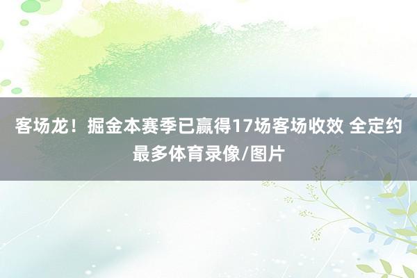 客场龙！掘金本赛季已赢得17场客场收效 全定约最多体育录像/图片
