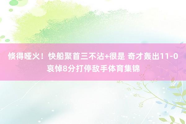 倏得哑火！快船聚首三不沾+很是 奇才轰出11-0哀悼8分打停敌手体育集锦