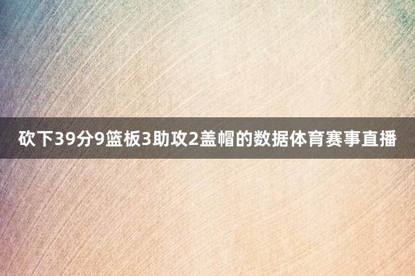砍下39分9篮板3助攻2盖帽的数据体育赛事直播