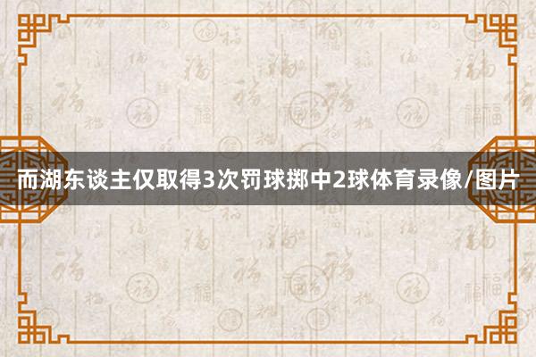 而湖东谈主仅取得3次罚球掷中2球体育录像/图片