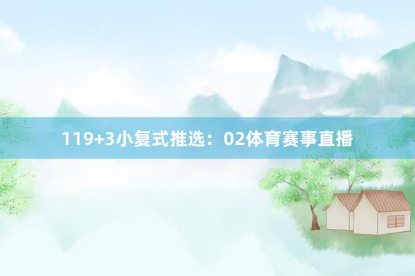 11　　9+3小复式推选：　　02体育赛事直播