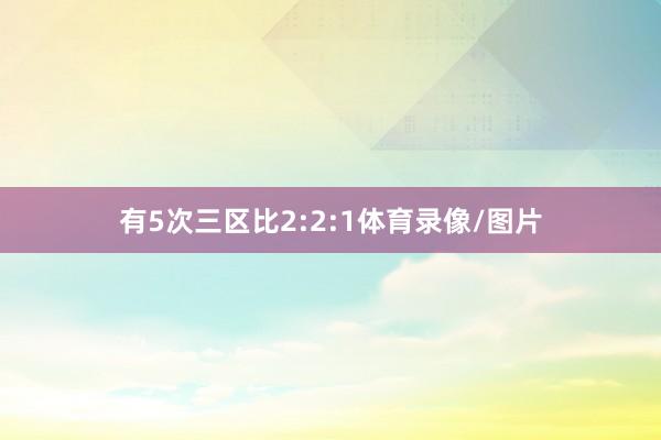 有5次三区比2:2:1体育录像/图片