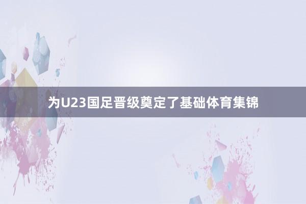 为U23国足晋级奠定了基础体育集锦