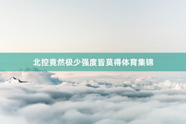北控竟然极少强度皆莫得体育集锦
