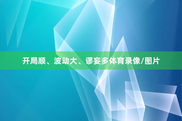 开局顺、波动大、谬妄多体育录像/图片