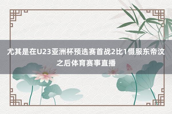 尤其是在U23亚洲杯预选赛首战2比1慑服东帝汶之后体育赛事直播