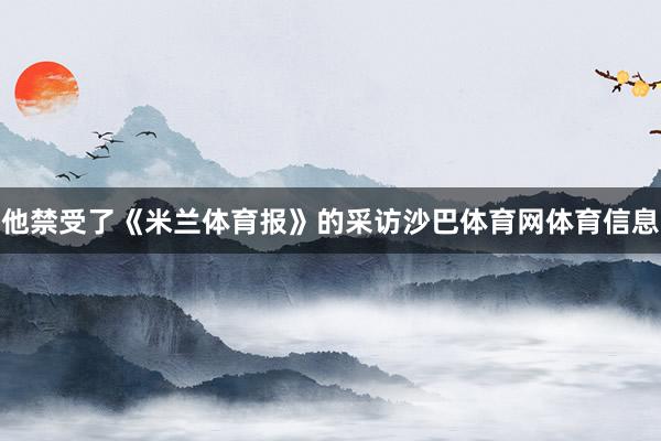 他禁受了《米兰体育报》的采访沙巴体育网体育信息