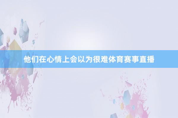 他们在心情上会以为很难体育赛事直播