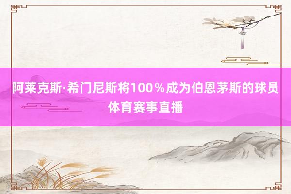 阿莱克斯·希门尼斯将100％成为伯恩茅斯的球员体育赛事直播