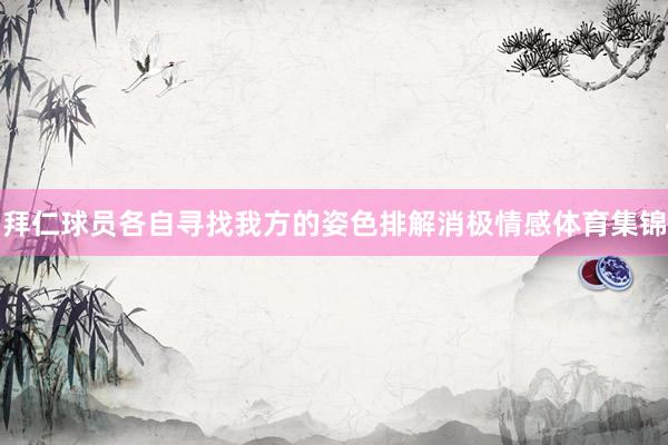 拜仁球员各自寻找我方的姿色排解消极情感体育集锦